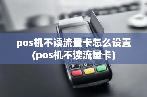 pos机不读流量卡怎么设置(pos机不读流量卡)
