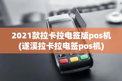 2021款拉卡拉电签版pos机(遂溪拉卡拉电签pos机)