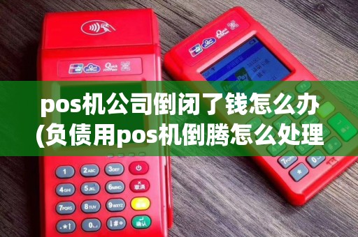 pos机公司倒闭了钱怎么办(负债用pos机倒腾怎么处理)