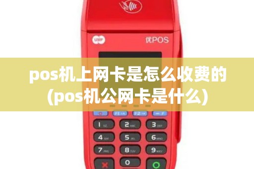 pos机上网卡是怎么收费的(pos机公网卡是什么)