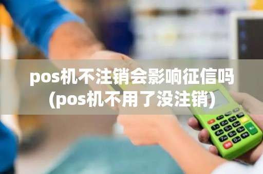 pos机不注销会影响征信吗(pos机不用了没注销)