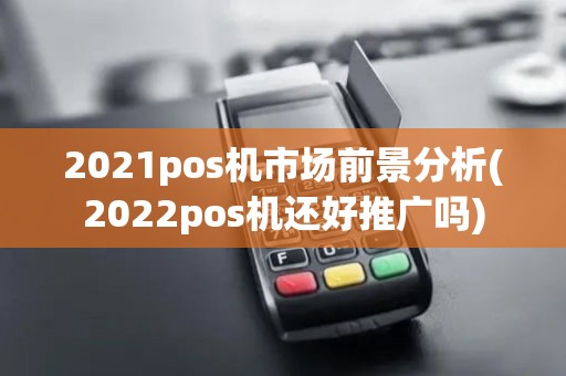 2021pos机市场前景分析(2022pos机还好推广吗)