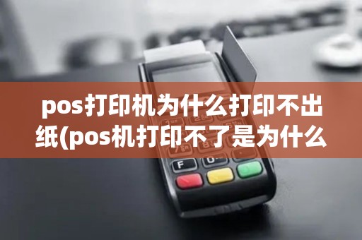 pos打印机为什么打印不出纸(pos机打印不了是为什么)