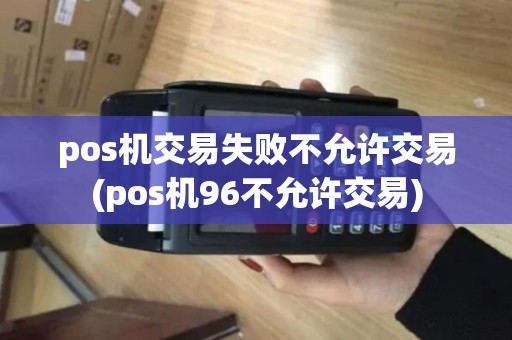 pos机交易失败不允许交易(pos机96不允许交易)