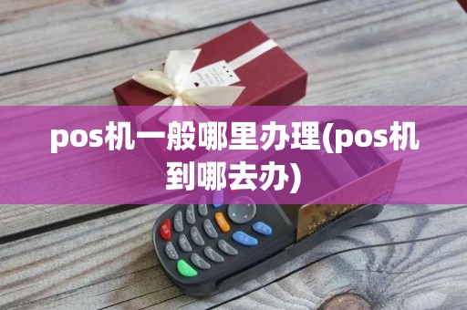 pos机一般哪里办理(pos机到哪去办)