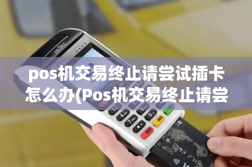 pos机交易终止请尝试插卡怎么办(Pos机交易终止请尝试插卡)