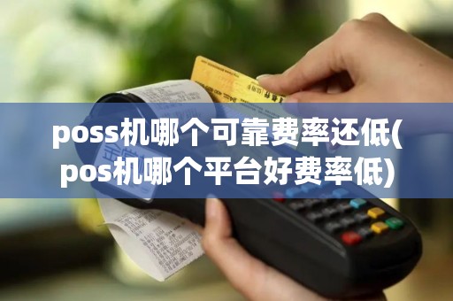 poss机哪个可靠费率还低(pos机哪个平台好费率低)