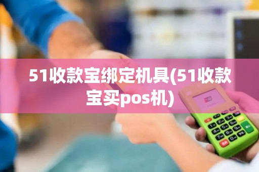 51收款宝绑定机具(51收款宝买pos机)