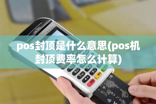 pos封顶是什么意思(pos机封顶费率怎么计算)