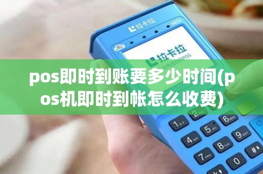pos即时到账要多少时间(pos机即时到帐怎么收费)