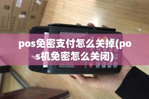 pos免密支付怎么关掉(pos机免密怎么关闭)