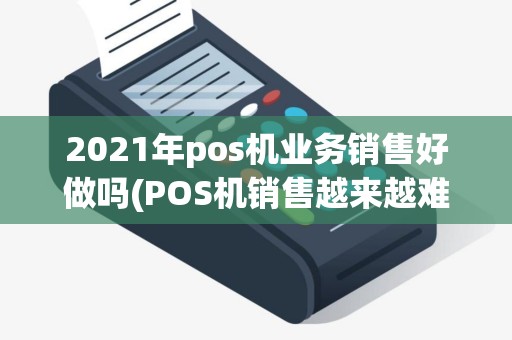 2021年pos机业务销售好做吗(POS机销售越来越难)