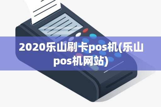 2020乐山刷卡pos机(乐山pos机网站)