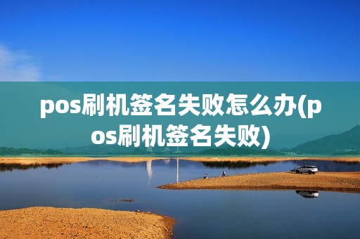 pos刷机签名失败怎么办(pos刷机签名失败)