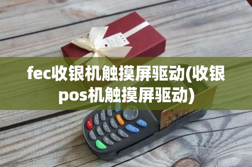 fec收银机触摸屏驱动(收银pos机触摸屏驱动)