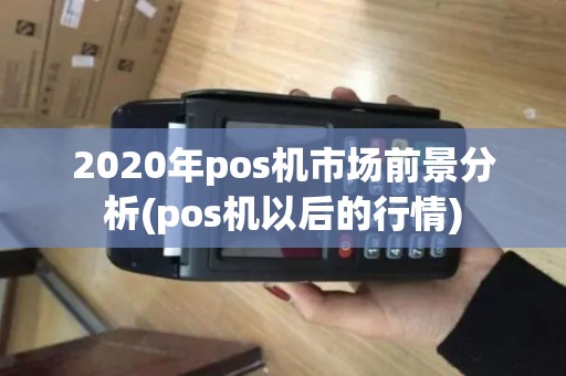 2020年pos机市场前景分析(pos机以后的行情)