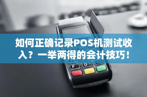 如何正确记录POS机测试收入？一举两得的会计技巧！