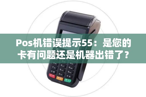 Pos机错误提示55：是您的卡有问题还是机器出错了？解密这个谜团！