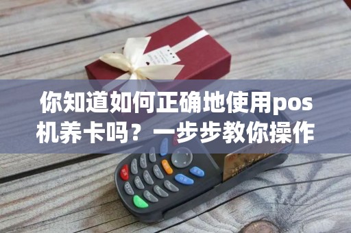你知道如何正确地使用pos机养卡吗？一步步教你操作！