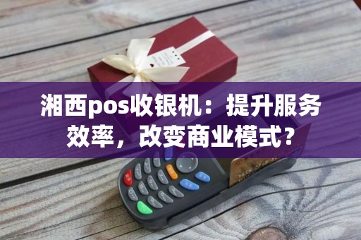 湘西pos收银机：提升服务效率，改变商业模式？