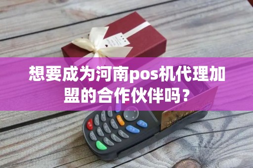 想要成为河南pos机代理加盟的合作伙伴吗？