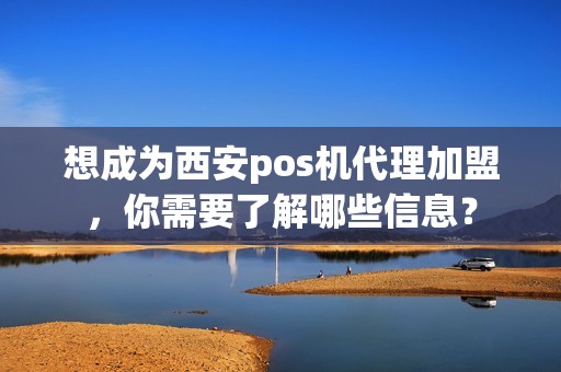 想成为西安pos机代理加盟，你需要了解哪些信息？