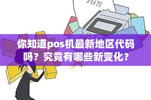 你知道pos机最新地区代码吗？究竟有哪些新变化？
