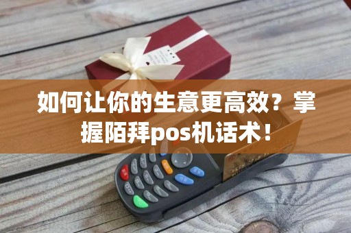 如何让你的生意更高效？掌握陌拜pos机话术！