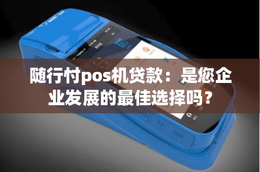 随行忖pos机贷款：是您企业发展的最佳选择吗？