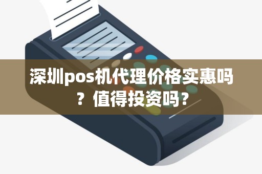 深圳pos机代理价格实惠吗？值得投资吗？
