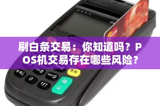 刷白条交易：你知道吗？POS机交易存在哪些风险？