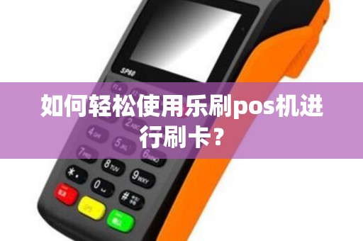 如何轻松使用乐刷pos机进行刷卡？