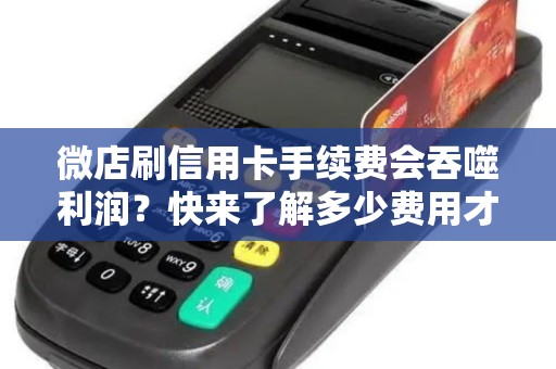 微店刷信用卡手续费会吞噬利润？快来了解多少费用才算划算！