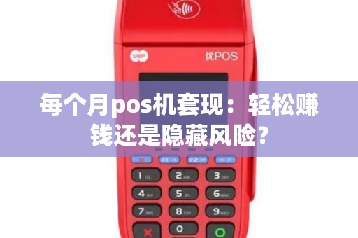 每个月pos机套现：轻松赚钱还是隐藏风险？