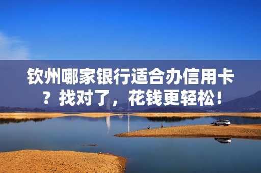 钦州哪家银行适合办信用卡？找对了，花钱更轻松！