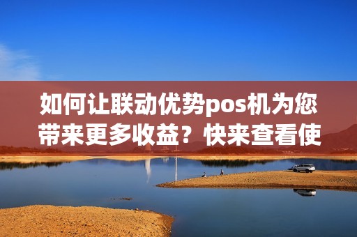 如何让联动优势pos机为您带来更多收益？快来查看使用教程！