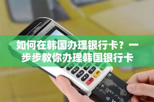 如何在韩国办理银行卡？一步步教你办理韩国银行卡