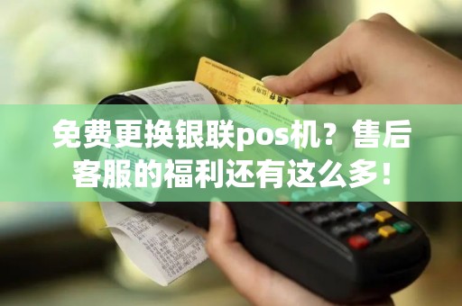 免费更换银联pos机？售后客服的福利还有这么多！