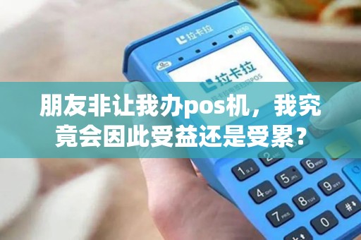 朋友非让我办pos机，我究竟会因此受益还是受累？
