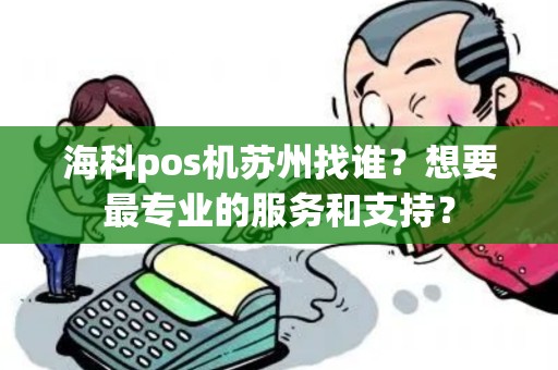 海科pos机苏州找谁？想要最专业的服务和支持？
