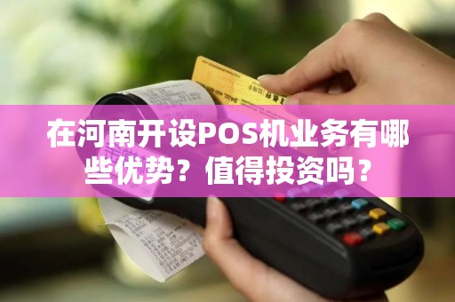 在河南开设POS机业务有哪些优势？值得投资吗？