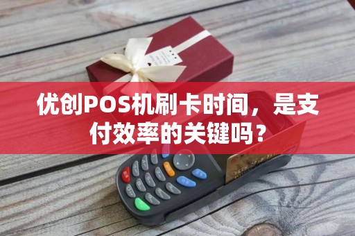 优创POS机刷卡时间，是支付效率的关键吗？