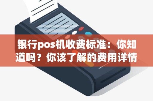 银行pos机收费标准：你知道吗？你该了解的费用详情！