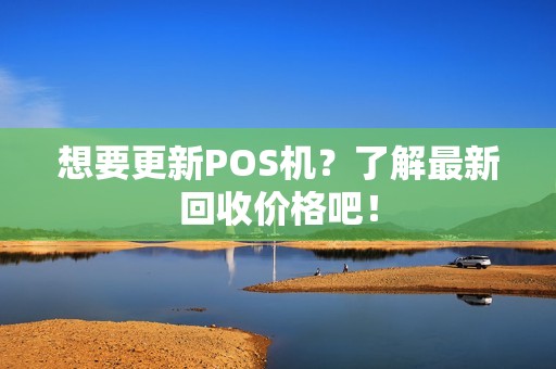 想要更新POS机？了解最新回收价格吧！