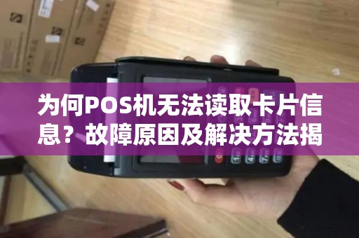 为何POS机无法读取卡片信息？故障原因及解决方法揭秘！