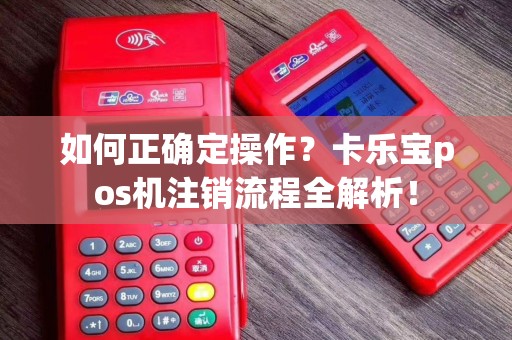 如何正确定操作？卡乐宝pos机注销流程全解析！