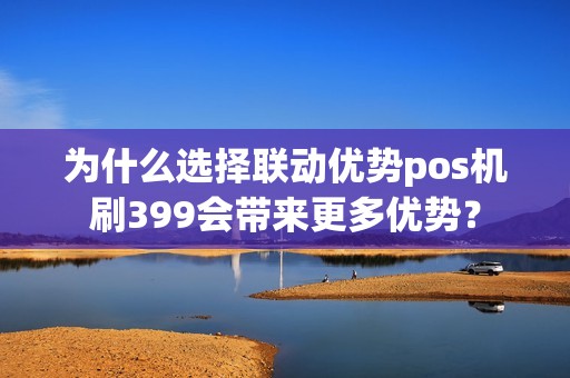 为什么选择联动优势pos机刷399会带来更多优势？