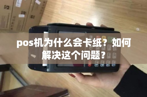 pos机为什么会卡纸？如何解决这个问题？