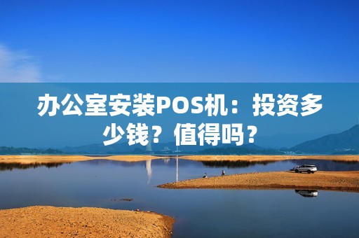办公室安装POS机：投资多少钱？值得吗？