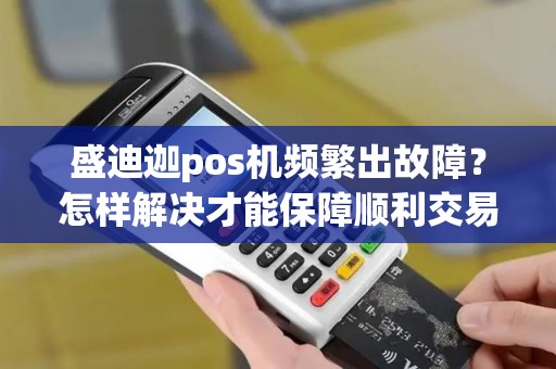 盛迪迦pos机频繁出故障？怎样解决才能保障顺利交易？
